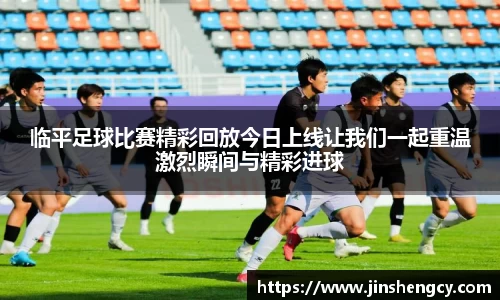 临平足球比赛精彩回放今日上线让我们一起重温激烈瞬间与精彩进球