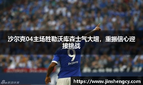 沙尔克04主场胜勒沃库森士气大增，重振信心迎接挑战